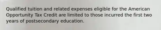 Qualified tuition and related expenses eligible for the American Opportunity Tax Credit are limited to those incurred the first two years of postsecondary education.