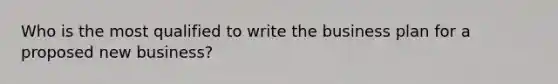 Who is the most qualified to write the business plan for a proposed new business?