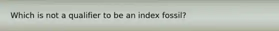 Which is not a qualifier to be an index fossil?