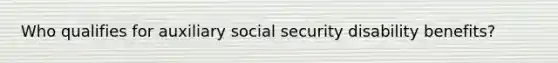 Who qualifies for auxiliary social security disability benefits?