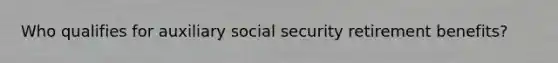 Who qualifies for auxiliary social security retirement benefits?