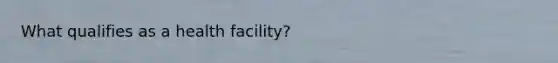 What qualifies as a health facility?