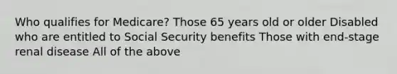 Who qualifies for Medicare? Those 65 years old or older Disabled who are entitled to Social Security benefits Those with end-stage renal disease All of the above