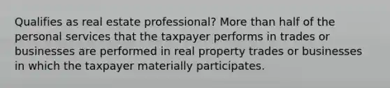 Qualifies as real estate professional? <a href='https://www.questionai.com/knowledge/keWHlEPx42-more-than' class='anchor-knowledge'>more than</a> half of the personal services that the taxpayer performs in trades or businesses are performed in real property trades or businesses in which the taxpayer materially participates.