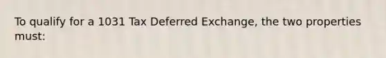 To qualify for a 1031 Tax Deferred Exchange, the two properties must: