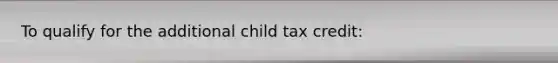 To qualify for the additional child tax credit: