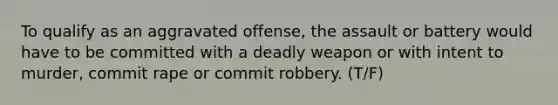 To qualify as an aggravated offense, the assault or battery would have to be committed with a deadly weapon or with intent to murder, commit rape or commit robbery. (T/F)