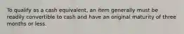 To qualify as a cash equivalent, an item generally must be readily convertible to cash and have an original maturity of three months or less.