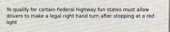 To qualify for certain Federal highway fun states must allow drivers to make a legal right hand turn after stopping at a red light