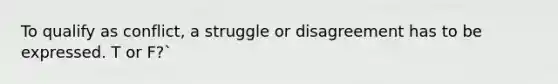 To qualify as conflict, a struggle or disagreement has to be expressed. T or F?`