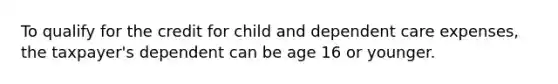 To qualify for the credit for child and dependent care expenses, the taxpayer's dependent can be age 16 or younger.