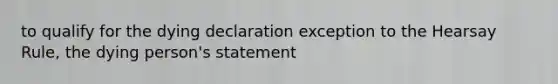 to qualify for the dying declaration exception to the Hearsay Rule, the dying person's statement