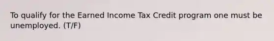 To qualify for the Earned Income Tax Credit program one must be unemployed. (T/F)