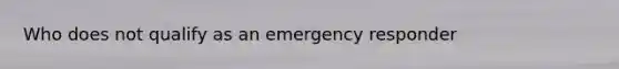 Who does not qualify as an emergency responder