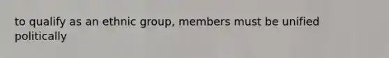 to qualify as an ethnic group, members must be unified politically