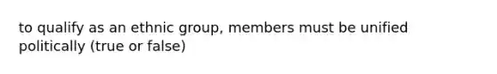 to qualify as an ethnic group, members must be unified politically (true or false)