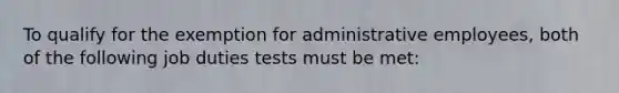 To qualify for the exemption for administrative employees, both of the following job duties tests must be met: