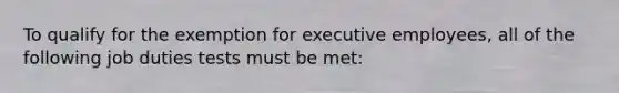 To qualify for the exemption for executive employees, all of the following job duties tests must be met: