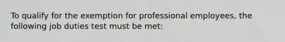 To qualify for the exemption for professional employees, the following job duties test must be met: