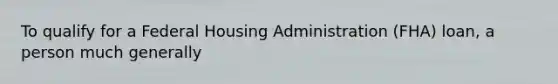 To qualify for a Federal Housing Administration (FHA) loan, a person much generally