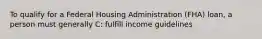 To qualify for a Federal Housing Administration (FHA) loan, a person must generally C: fulfill income guidelines