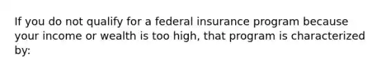 If you do not qualify for a federal insurance program because your income or wealth is too high, that program is characterized by: