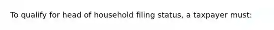 To qualify for head of household filing status, a taxpayer must: