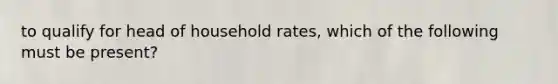 to qualify for head of household rates, which of the following must be present?