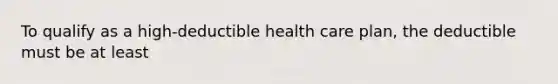 To qualify as a high-deductible health care plan, the deductible must be at least