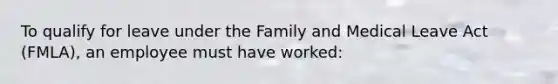 To qualify for leave under the Family and Medical Leave Act (FMLA), an employee must have worked: