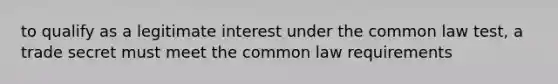 to qualify as a legitimate interest under the common law test, a trade secret must meet the common law requirements