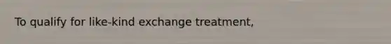 To qualify for like-kind exchange treatment,