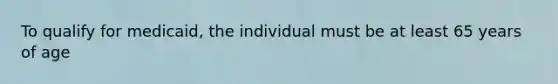 To qualify for medicaid, the individual must be at least 65 years of age