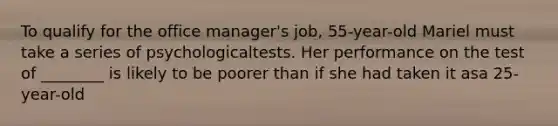 To qualify for the office manager's job, 55-year-old Mariel must take a series of psychologicaltests. Her performance on the test of ________ is likely to be poorer than if she had taken it asa 25-year-old