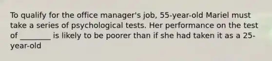 To qualify for the office manager's job, 55-year-old Mariel must take a series of psychological tests. Her performance on the test of ________ is likely to be poorer than if she had taken it as a 25-year-old