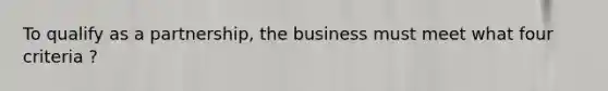 To qualify as a partnership, the business must meet what four criteria ?