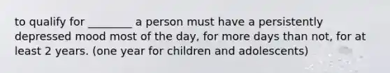 to qualify for ________ a person must have a persistently depressed mood most of the day, for more days than not, for at least 2 years. (one year for children and adolescents)