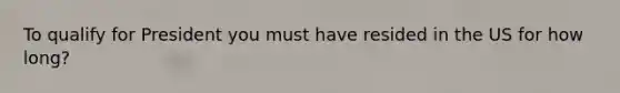 To qualify for President you must have resided in the US for how long?