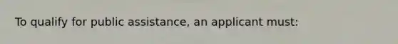 To qualify for public assistance, an applicant must: