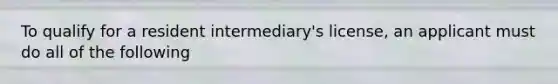 To qualify for a resident intermediary's license, an applicant must do all of the following