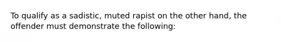 To qualify as a sadistic, muted rapist on the other hand, the offender must demonstrate the following: