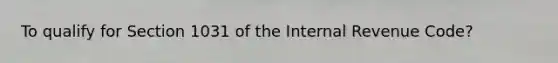 To qualify for Section 1031 of the Internal Revenue Code?