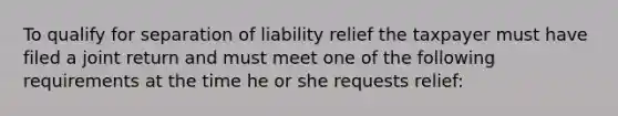 To qualify for separation of liability relief the taxpayer must have filed a joint return and must meet one of the following requirements at the time he or she requests relief: