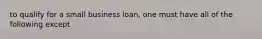 to qualify for a small business loan, one must have all of the following except