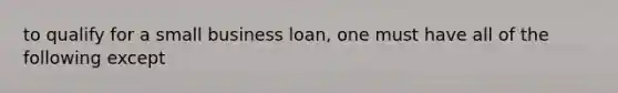 to qualify for a small business loan, one must have all of the following except