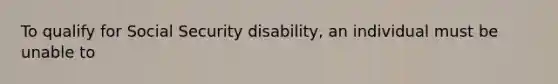 To qualify for Social Security disability, an individual must be unable to