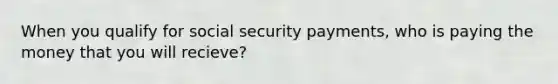 When you qualify for social security payments, who is paying the money that you will recieve?