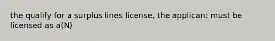 the qualify for a surplus lines license, the applicant must be licensed as a(N)