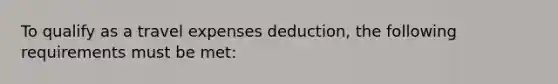 To qualify as a travel expenses deduction, the following requirements must be met: