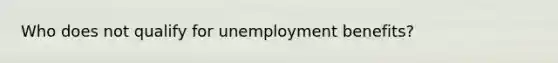 Who does not qualify for unemployment benefits?